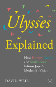 Title: Ulysses Explained: How Homer, Dante, and Shakespeare Inform Joyce's Modernist Vision, Author: David Weir