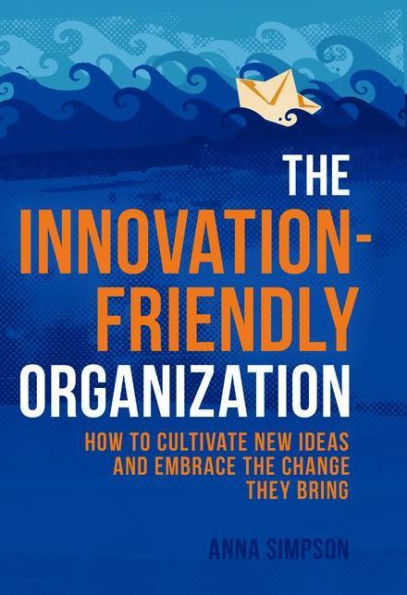 The Innovation-Friendly Organization: How to cultivate new ideas and embrace the change they bring