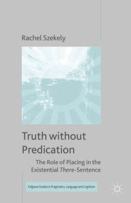 Title: Truth without Predication: The Role of Placing in the Existential There-Sentence, Author: R. Szekely