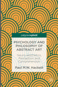 Title: Psychology and Philosophy of Abstract Art: Neuro-aesthetics, Perception and Comprehension, Author: Paul M.W. Hackett