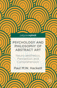 Title: Psychology and Philosophy of Abstract Art: Neuro-aesthetics, Perception and Comprehension, Author: Paul M.W. Hackett
