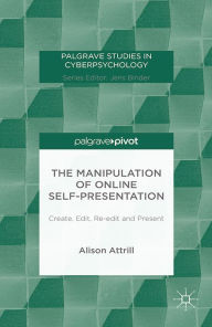 Title: The Manipulation of Online Self-Presentation: Create, Edit, Re-edit and Present, Author: A. Attrill