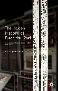 Title: The Hidden History of Bletchley Park: A Social and Organisational History, 1939-1945, Author: C. Smith