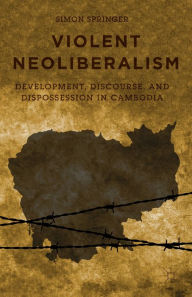 Title: Violent Neoliberalism: Development, Discourse, and Dispossession in Cambodia, Author: S. Springer