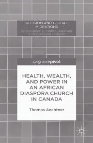 Title: Health, Wealth, and Power in an African Diaspora Church in Canada, Author: T. Aechtner