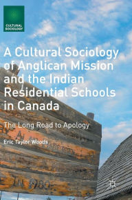 Title: A Cultural Sociology of Anglican Mission and the Indian Residential Schools in Canada: The Long Road to Apology, Author: Eric Taylor Woods