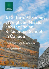 Title: A Cultural Sociology of Anglican Mission and the Indian Residential Schools in Canada: The Long Road to Apology, Author: Eric Taylor Woods