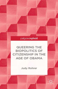 Title: Queering the Biopolitics of Citizenship in the Age of Obama, Author: J. Rohrer