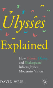 Title: Ulysses Explained: How Homer, Dante, and Shakespeare Inform Joyce's Modernist Vision, Author: David Weir