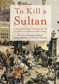 Title: To Kill a Sultan: A Transnational History of the Attempt on Abdulhamid II (1905), Author: George Agard