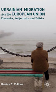 Title: Ukrainian Migration and the European Union: Dynamics, Subjectivity, and Politics, Author: Bastian Vollmer