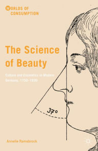 Title: The Science of Beauty: Culture and Cosmetics in Modern Germany, 1750-1930, Author: Annelie Ramsbrock