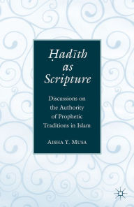 Title: ?ad?th As Scripture: Discussions on the Authority of Prophetic Traditions in Islam, Author: A. Musa