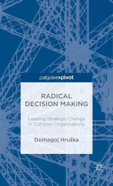 Radical Decision Making: Leading Strategic Change Complex Organizations