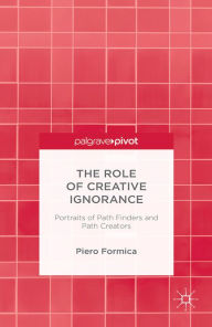 Title: The Role of Creative Ignorance: Portraits of Path Finders and Path Creators: Portraits of Path Finders and Path Creators, Author: P. Formica