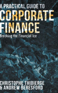 Title: A Practical Guide to Corporate Finance: Breaking the Financial Ice, Author: Christophe Thibierge