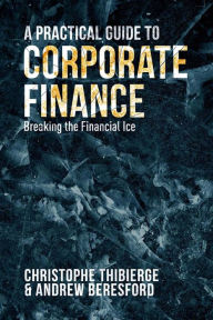 Title: A Practical Guide to Corporate Finance: Breaking the Financial Ice, Author: Christophe Thibierge