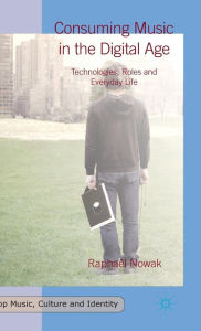 Title: Consuming Music in the Digital Age: Technologies, Roles and Everyday Life, Author: Raphaël Nowak