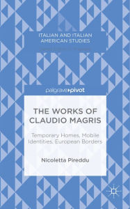 Title: The Works of Claudio Magris: Temporary Homes, Mobile Identities, European Borders, Author: N. Pireddu