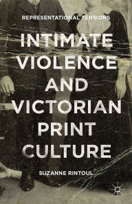 Title: Intimate Violence and Victorian Print Culture: Representational Tensions, Author: Suzanne Rintoul