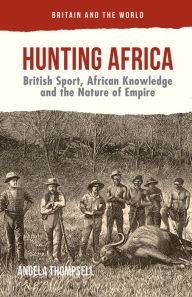 Title: Hunting Africa: British Sport, African Knowledge and the Nature of Empire, Author: Angela Thompsell