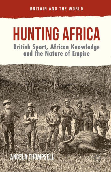 Hunting Africa: British Sport, African Knowledge and the Nature of Empire