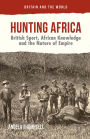 Hunting Africa: British Sport, African Knowledge and the Nature of Empire