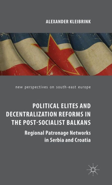 Political Elites and Decentralization Reforms the Post-Socialist Balkans: Regional Patronage Networks Serbia Croatia