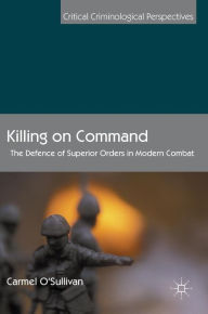 Title: Killing on Command: The Defence of Superior Orders in Modern Combat, Author: Carmel O'Sullivan
