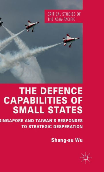 The Defence Capabilities of Small States: Singapore and Taiwan's Responses to Strategic Desperation