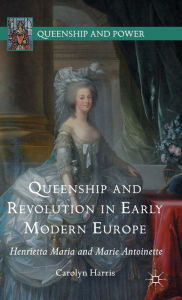 Title: Queenship and Revolution in Early Modern Europe: Henrietta Maria and Marie Antoinette, Author: Carolyn Harris