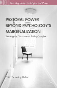 Title: Pastoral Power Beyond Psychology's Marginalization: Resisting the Discourses of the Psy-Complex, Author: Philip Browning Helsel