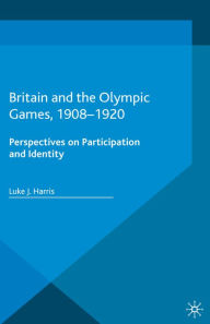 Title: Britain and the Olympic Games, 1908-1920: Perspectives on Participation and Identity, Author: Luke J. Harris