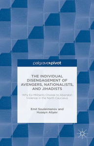 Title: The Individual Disengagement of Avengers, Nationalists, and Jihadists: Why Ex-Militants Choose to Abandon Violence in the North Caucasus, Author: E. Souleimanov