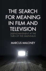 Title: The Search for Meaning in Film and Television: Disenchantment at the Turn of the Millennium, Author: M. Maloney