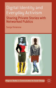 Title: Digital Identity and Everyday Activism: Sharing Private Stories with Networked Publics, Author: Sonja Vivienne