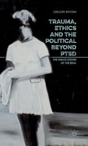 Title: Trauma, Ethics and the Political Beyond PTSD: The Dislocations of the Real, Author: G. Bistoen