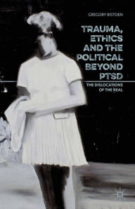 Title: Trauma, Ethics and the Political Beyond PTSD: The Dislocations of the Real, Author: G. Bistoen
