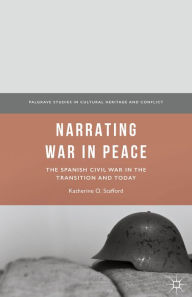 Title: Narrating War in Peace: The Spanish Civil War in the Transition and Today, Author: Katherine O. Stafford