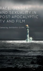 Title: Race, Gender, and Sexuality in Post-Apocalyptic TV and Film, Author: Barbara Gurr