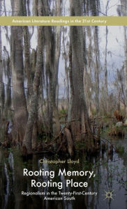 Title: Rooting Memory, Rooting Place: Regionalism in the Twenty-First-Century American South, Author: C. Lloyd