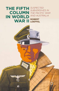 Title: The Fifth Column in World War II: Suspected Subversives in the Pacific War and Australia, Author: Robert Loeffel