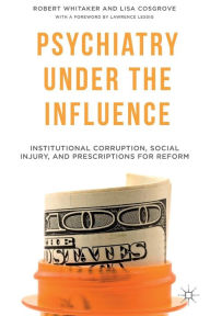 Title: Psychiatry Under the Influence: Institutional Corruption, Social Injury, and Prescriptions for Reform, Author: R. Whitaker