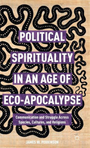 Title: Political Spirituality in an Age of Eco-Apocalypse: Communication and Struggle Across Species, Cultures, and Religions, Author: James W. Perkinson