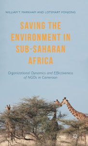 Title: Saving the Environment in Sub-Saharan Africa: Organizational Dynamics and Effectiveness of NGOs in Cameroon, Author: William T. Markham