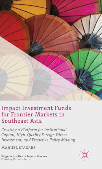 Impact Investment Funds for Frontier Markets Southeast Asia: Creating a Platform Institutional Capital, High-Quality Foreign Direct Investment, and Proactive Policy Making