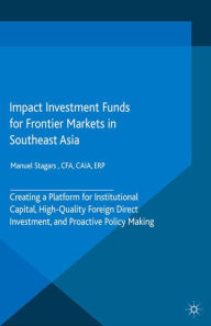 Title: Impact Investment Funds for Frontier Markets in Southeast Asia: Creating a Platform for Institutional Capital, High-Quality Foreign Direct Investment, and Proactive Policy Making, Author: Manuel Stagars