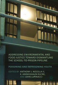 Title: Addressing Environmental and Food Justice toward Dismantling the School-to-Prison Pipeline: Poisoning and Imprisoning Youth, Author: Anthony J. Nocella II