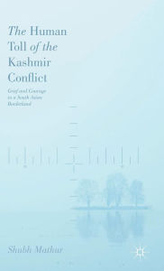 Title: The Human Toll of the Kashmir Conflict: Grief and Courage in a South Asian Borderland, Author: Shubh Mathur