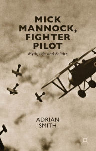 Title: Mick Mannock, Fighter Pilot: Myth, Life and Politics, Author: A. Smith
